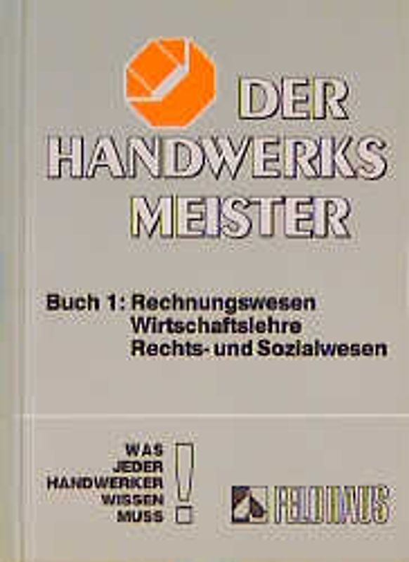 Der Handwerksmeister. Was jeder Handwerker wissen muss / Rechnungswesen, Wirtschaftslehre, Rechts- und Sozialwesen