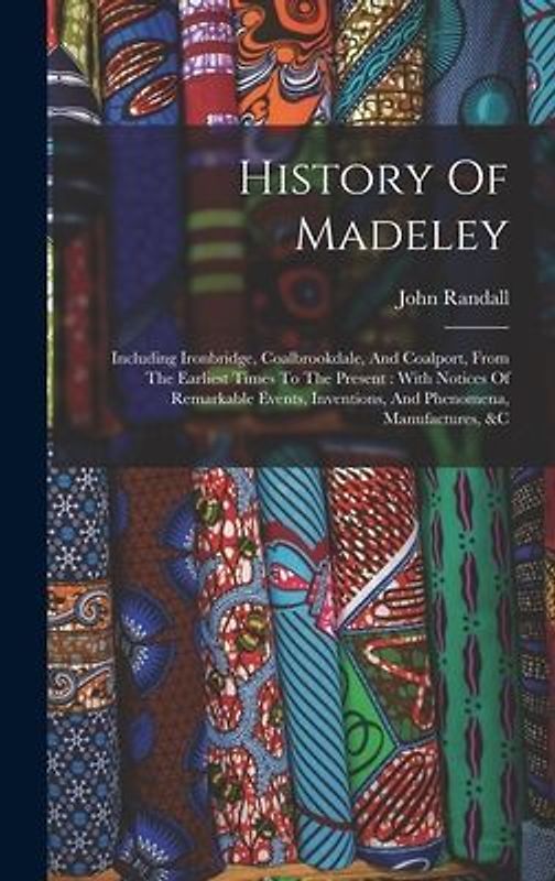 History Of Madeley: Including Ironbridge, Coalbrookdale, And Coalport, From The Earliest Times To The Present: With Notices Of Remarkable