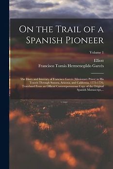 On the Trail of a Spanish Pioneer; the Diary and Itinerary of Francisco Garcés (missionary Priest) in His Travels Through Sonora, Arizona, and Califor