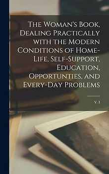 The Woman's Book, Dealing Practically With the Modern Conditions of Home-life, Self-support, Education, Opportunties, and Every-day Problems; v. I