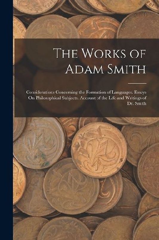 The Works of Adam Smith: Considerations Concerning the Formation of Languages. Essays On Philosophical Subjects. Account of the Life and Writin