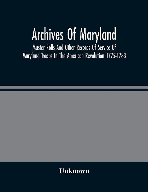 Archives Of Maryland; Muster Rolls And Other Records Of Service Of Maryland Troops In The American Revolution 1775-1783