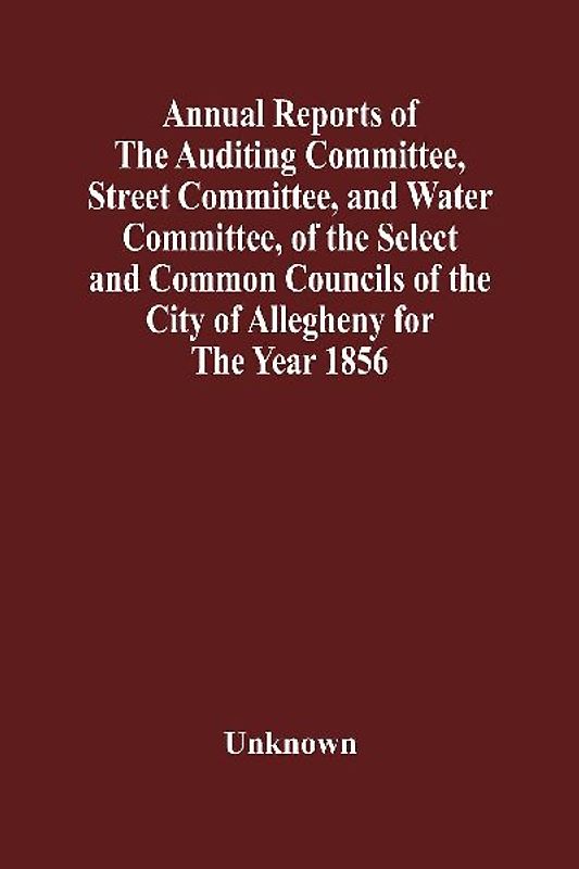 Annual Reports Of The Auditing Committee, Street Committee, And Water Committee, Of The Select And Common Councils Of The City Of Allegheny For The Year 1856 , Together With A Tabular Statement Of The Grading And Paving Of Streets, In Allegheny City, So F