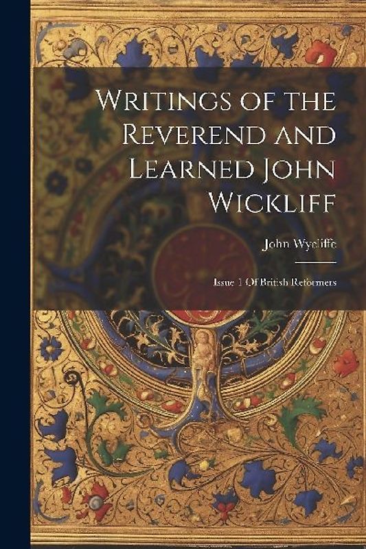 Writings of the Reverend and Learned John Wickliff: Issue 1 Of British Reformers