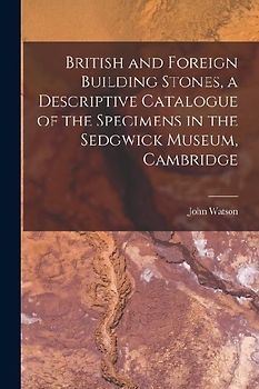 British and Foreign Building Stones, a Descriptive Catalogue of the Specimens in the Sedgwick Museum, Cambridge