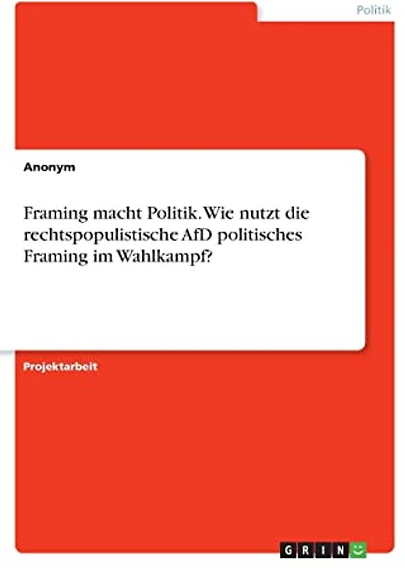 Framing macht Politik. Wie nutzt die rechtspopulistische AfD politisches Framing im Wahlkampf?