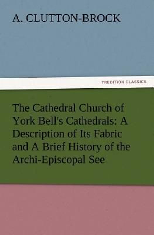 The Cathedral Church of York Bell's Cathedrals: A Description of Its Fabric and A Brief History of the Archi-Episcopal See