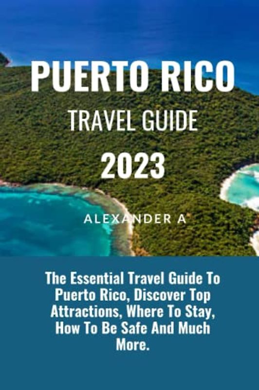 PUERTO RICO TRAVEL GUIDE 2023: The Essential Travel Guide To Puerto Rico, Discover Top Attractions, Where To Stay, How To Be Safe And Much More.