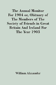 The Annual Monitor For 1904 Or, Obituary Of The Members Of The Society Of Friends In Great Britain And Ireland For The Year 1903