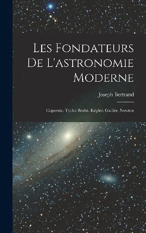 Les fondateurs de l'astronomie moderne: Copernic, Tycho Brahé, Képler, Galilée, Newton