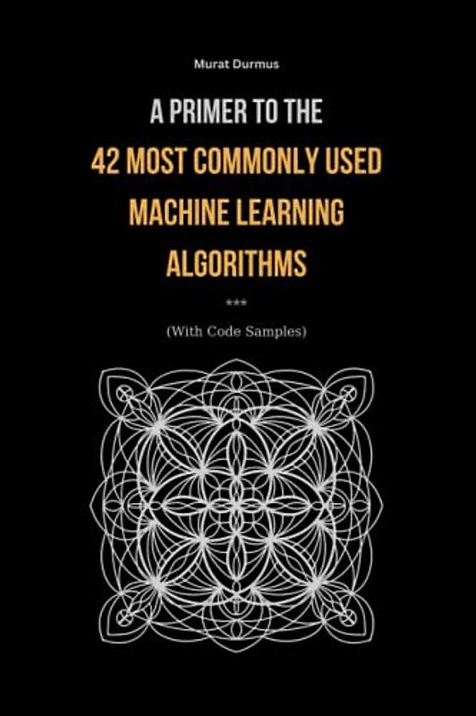 A Primer to the 42 Most commonly used Machine Learning Algorithms (With Code Samples). (Arificial Intelligence, Band 1)