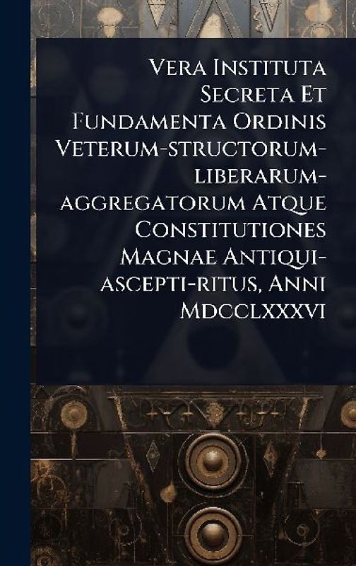 Vera Instituta Secreta Et Fundamenta Ordinis Veterum-structorum-liberarum-aggregatorum Atque Constitutiones Magnae Antiqui-ascepti-ritus, Anni Mdcclxxxvi