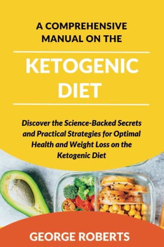 A COMPREHENSIVE MANUAL ON THE KETOGENIC DIET: Discover the Science-Backed Secrets and Practical Strategies for Optimal Health and Weight Loss on the Ketogenic Diet