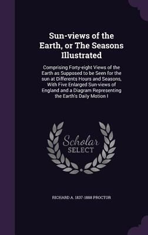 Sun-views of the Earth, or The Seasons Illustrated: Comprising Forty-eight Views of the Earth as Supposed to be Seen for the sun at Differents Hours a
