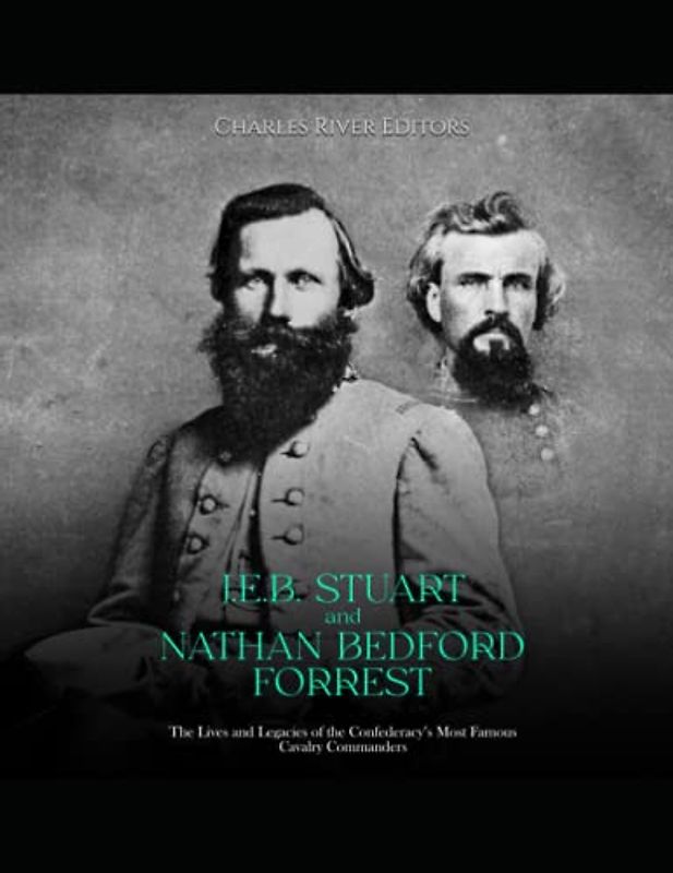J.E.B. Stuart and Nathan Bedford Forrest: The Lives and Legacies of the Confederacy’s Most Famous Cavalry Commanders