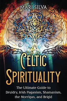 Celtic Spirituality: The Ultimate Guide to Druidry, Irish Paganism, Shamanism, the Morrigan, and Brigid