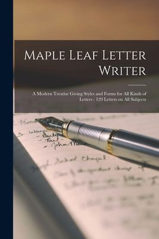 Maple Leaf Letter Writer [microform]: a Modern Treatise Giving Styles and Forms for All Kinds of Letters: 129 Letters on All Subjects