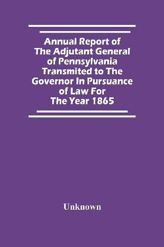 Annual Report Of The Adjutant General Of Pennsylvania Transmited To The Governor In Pursuance Of Law For The Year 1865