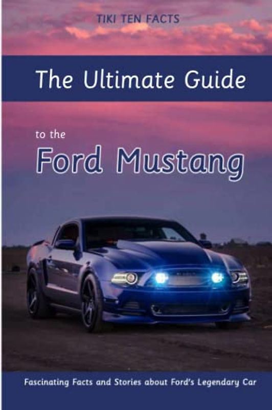 The Ultimate Guide to the Ford Mustang: Fascinating Facts and Stories about Ford's Legendary Car