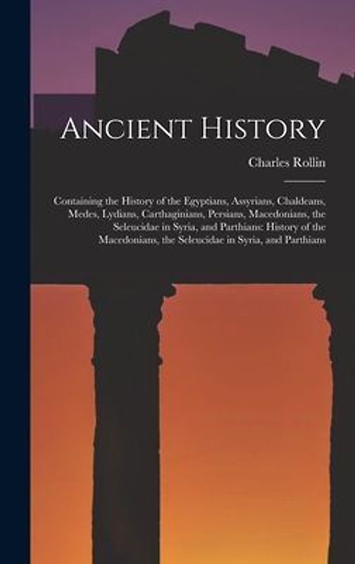 Ancient History: Containing the History of the Egyptians, Assyrians, Chaldeans, Medes, Lydians, Carthaginians, Persians, Macedonians, t