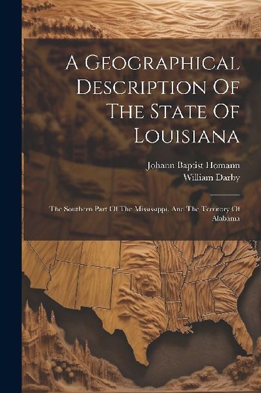 A Geographical Description Of The State Of Louisiana: The Southern Part Of The Mississippi, And The Territory Of Alabama