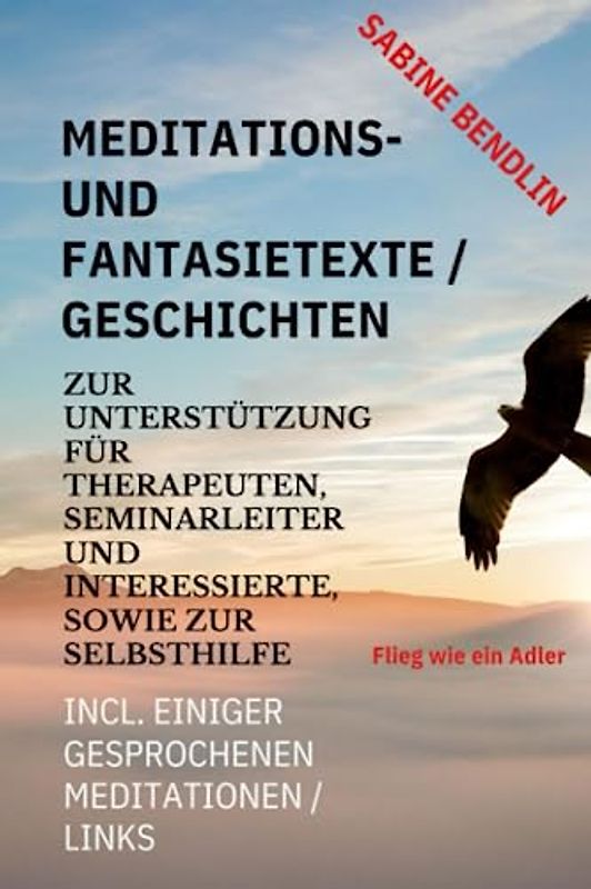 Meditations – und Fantasietexte/ Geschichten zur Unterstützung für Therapeuten, Seminarleiter und Interessierte, sowie zur Selbsthilfe (Flieg wie ein ... Incl. einiger gesprochene Meditationen/Links