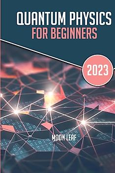 Quantum Physics For Beginners: A beginners handbook to learn and understand the concepts and principles of quantum physics