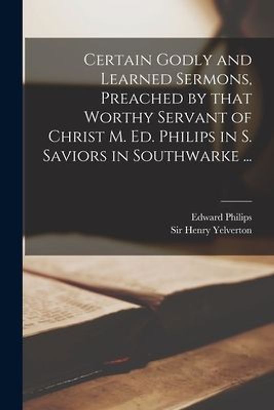 Certain Godly and Learned Sermons, Preached by That Worthy Servant of Christ M. Ed. Philips in S. Saviors in Southwarke ...