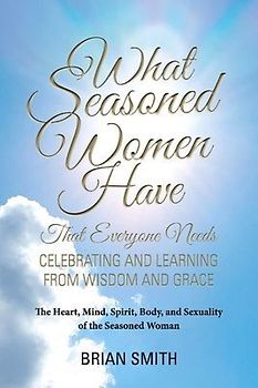 What Seasoned Women Have That Everyone Needs: Celebrating and Learning from Wisdom and Grace Volume 1