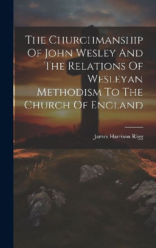The Churchmanship Of John Wesley And The Relations Of Wesleyan Methodism To The Church Of England
