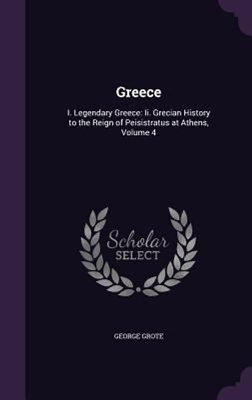Greece: I. Legendary Greece: Ii. Grecian History to the Reign of Peisistratus at Athens, Volume 4