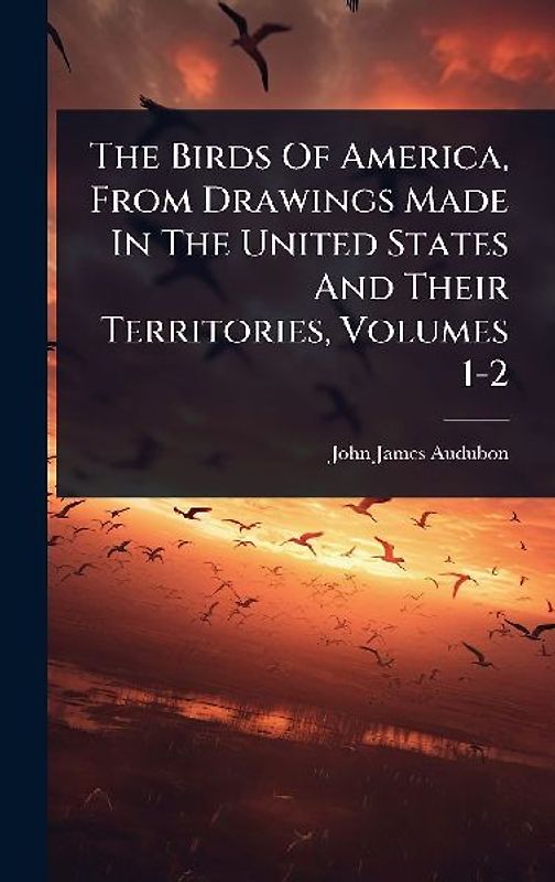 The Birds Of America, From Drawings Made In The United States And Their Territories, Volumes 1-2