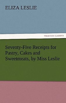 Seventy-Five Receipts for Pastry, Cakes and Sweetmeats, by Miss Leslie