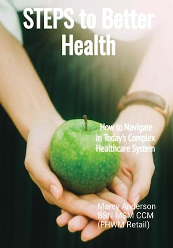 Steps to Better Health: How to Navigate in Today's Complex Healthcare System: Simple Steps Towards Your Health Goals