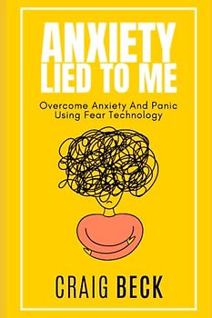Anxiety Lied To Me: Overcome Anxiety And Panic Using Fear Technology
