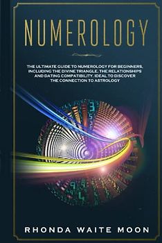 Numerology: The Ultimate Guide to Numerology for Beginners, Including the Divine Triangle, the Relationships and Dating Compatibility. Ideal to Discover the Connection to Astrology