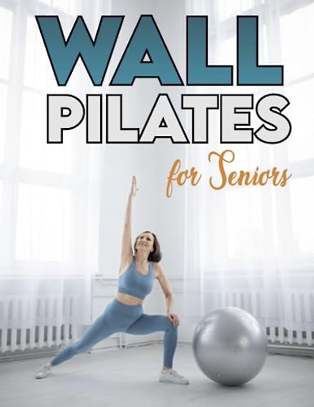 Wall Pilates for Seniors: Discover the Secrets to a Stronger Core, Improved Flexibility, Better Balance, and Pain-Free Living with Proven Exercises - All with the Help of Your Favorite Wall!