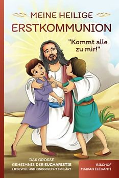 Meine Heilige Erstkommunion: Kommt alle zu mir! Das große Geheimnis der Eucharistie liebevoll und kindgerecht erklärt
