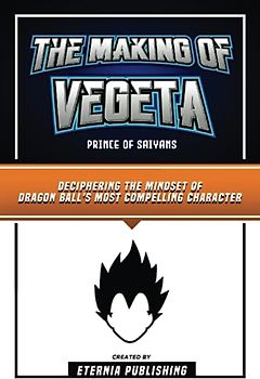 The Making Of Vegeta - Prince Of Saiyans: Deciphering The Mindset Of Dragon Ball's Most Compelling Character