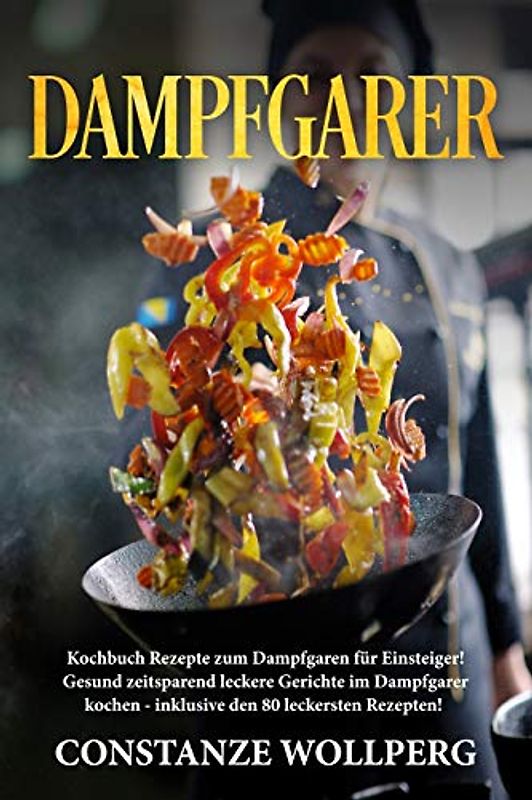 Dampfgarer::  Kochbuch Rezepte zum Dampfgaren für Einsteiger!  Gesund zeitsparend leckere Gerichte im Dampfgarer kochen -  inklusive den 80 leckersten ...  inklusive den 80 leckersten Rezepten!