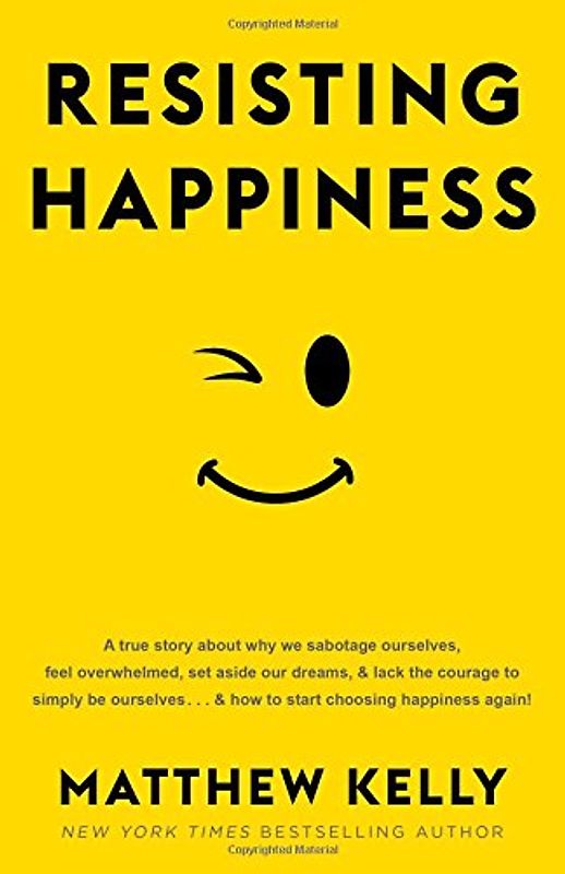 Resisting Happiness: A True Story about Why We Sabotage Ourselves, Feel Overwhelmed, Set Aside Our Dreams, and Lack the Courage to Simply B