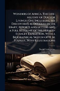 Wonders of Africa. The Life-history of Doctor Livingstone Including his Discoveries as Detailed in his Diary, Reports and Letters and a Full Account of the Herald-Stanley Expedition, With a Biographical Sketch of H. M. Stanley. With Illustrations