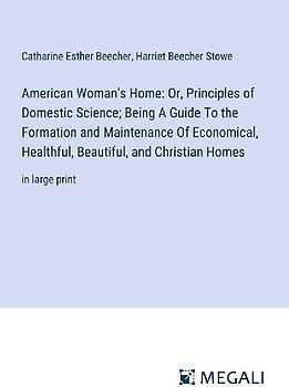 American Woman's Home: Or, Principles of Domestic Science; Being A Guide To the Formation and Maintenance Of Economical, Healthful, Beautiful, and Christian Homes