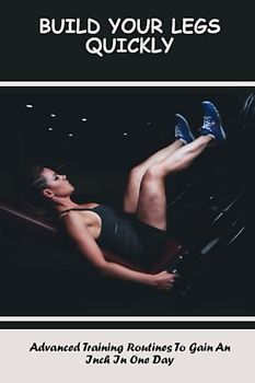 Build Your Legs Quickly: Advanced Training Routines To Gain An Inch In One Day