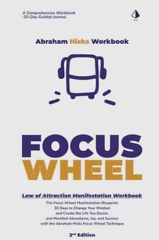Abraham Hicks Workbook: The Focus Wheels Manifestation Process - 2nd Edition: The Focus Wheel Manifestation Blueprint: 30 Days to Change Your Mindset ... Success with Law of Attraction Focus Wheels