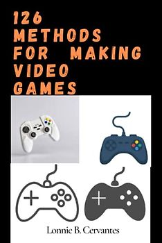 126 Methods For Making Video Games: A Guide To Making Good Video Games