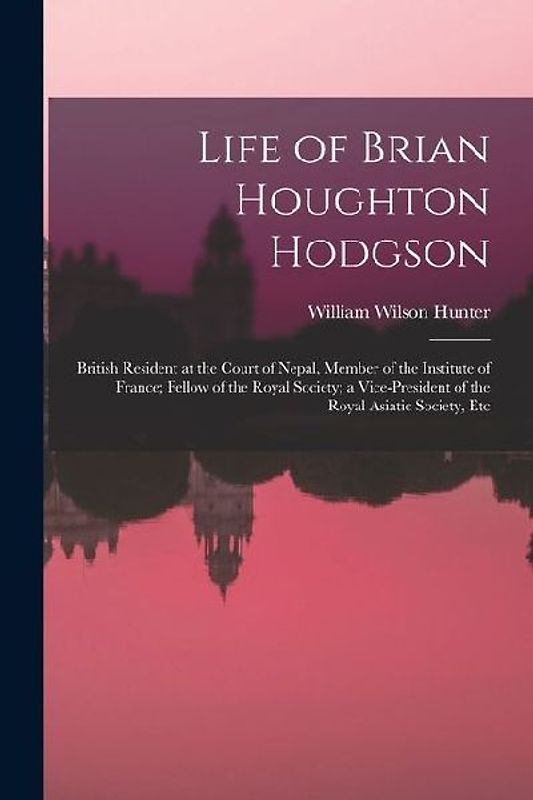 Life of Brian Houghton Hodgson: British Resident at the Court of Nepal, Member of the Institute of France; Fellow of the Royal Society; a Vice-Preside