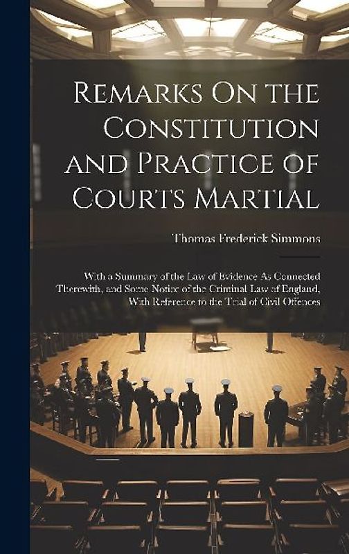Remarks On the Constitution and Practice of Courts Martial: With a Summary of the Law of Evidence As Connected Therewith, and Some Notice of the Crimi