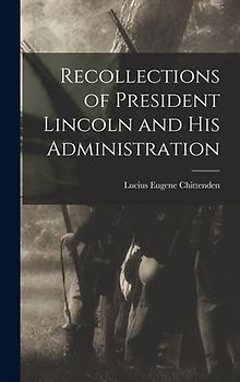 Recollections of President Lincoln and His Administration