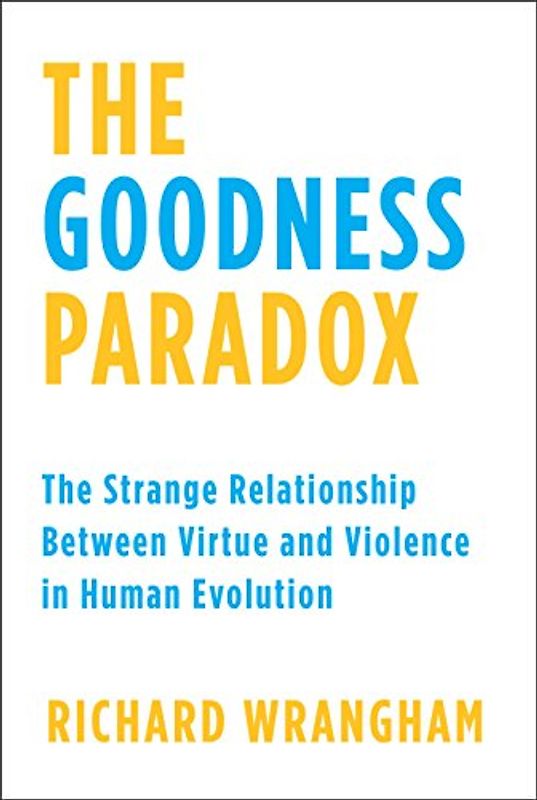 The Goodness Paradox: The Strange Relationship Between Virtue and Violence in Human Evolution